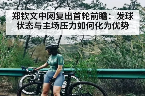 郑钦文中网复出首轮前瞻:发球状态与主场压力如何化为优势